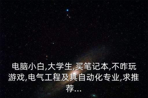 電腦小白,大學(xué)生,買筆記本,不咋玩游戲,電氣工程及其自動化專業(yè),求推薦...