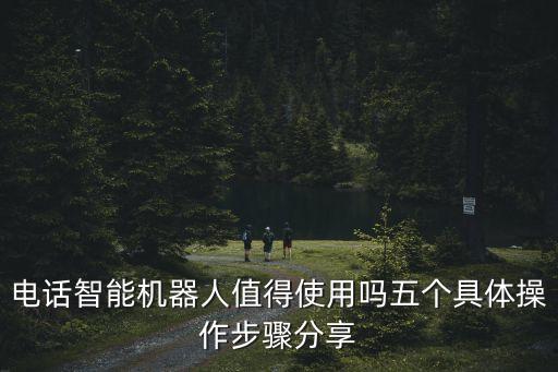 電話智能機(jī)器人值得使用嗎五個(gè)具體操作步驟分享