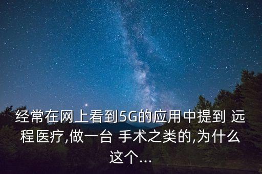 經(jīng)常在網(wǎng)上看到5G的應(yīng)用中提到 遠(yuǎn)程醫(yī)療,做一臺 手術(shù)之類的,為什么這個(gè)...
