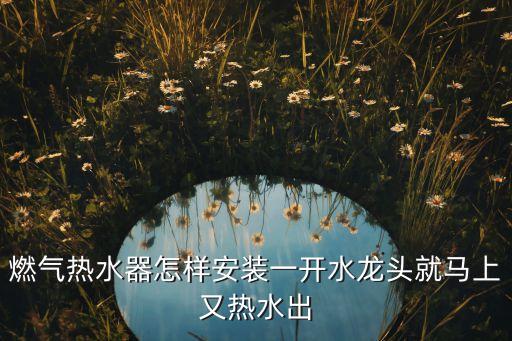 燃?xì)鉄崴髟鯓影惭b一開(kāi)水龍頭就馬上又熱水出