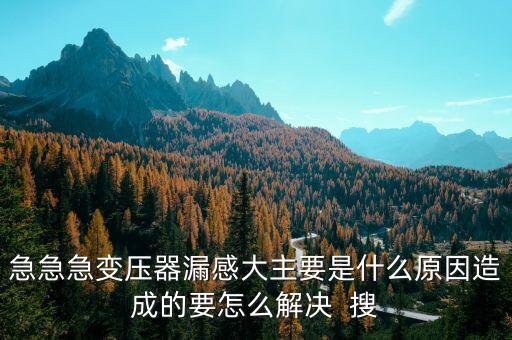 急急急變壓器漏感大主要是什么原因造成的要怎么解決  搜