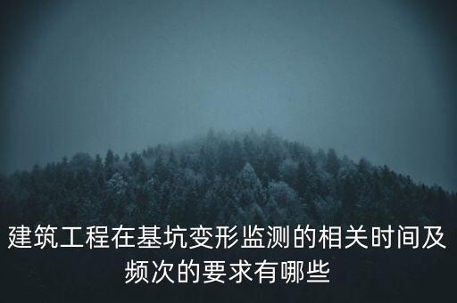 建筑工程在基坑變形監(jiān)測(cè)的相關(guān)時(shí)間及頻次的要求有哪些