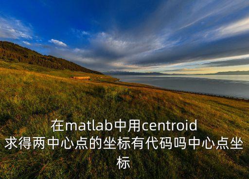 在matlab中用centroid求得兩中心點的坐標有代碼嗎中心點坐標