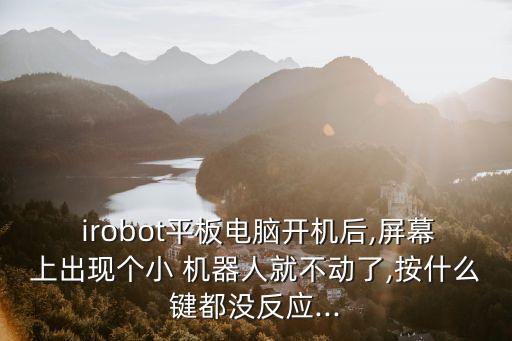  irobot平板電腦開機后,屏幕上出現(xiàn)個小 機器人就不動了,按什么鍵都沒反應...