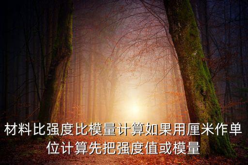材料比強(qiáng)度比模量計算如果用厘米作單位計算先把強(qiáng)度值或模量