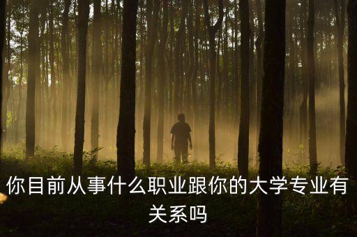 你目前從事什么職業(yè)跟你的大學專業(yè)有關系嗎