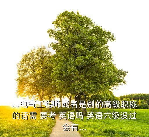 ...電氣工程師或者是別的高級職稱的話需 要考 英語嗎 英語六級沒過會有...