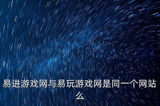 易進(jìn)，易進(jìn)游戲網(wǎng)與易玩游戲網(wǎng)是同一個(gè)網(wǎng)站么