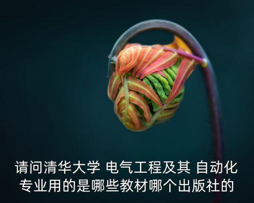 請問清華大學(xué) 電氣工程及其 自動化專業(yè)用的是哪些教材哪個出版社的