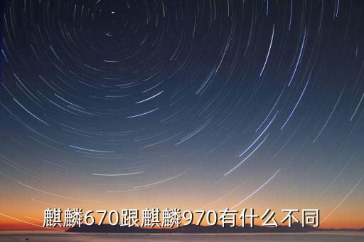 麒麟670跟麒麟970有什么不同