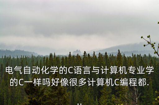 電氣自動(dòng)化學(xué)的C語(yǔ)言與計(jì)算機(jī)專業(yè)學(xué)的C一樣嗎好像很多計(jì)算機(jī)C編程都...