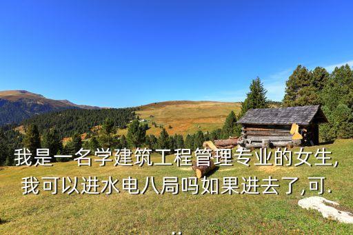 我是一名學(xué)建筑工程管理專業(yè)的女生,我可以進(jìn)水電八局嗎如果進(jìn)去了,可...