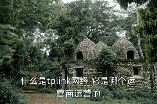 什么是tplink網(wǎng)絡 它是哪個運營商運營的