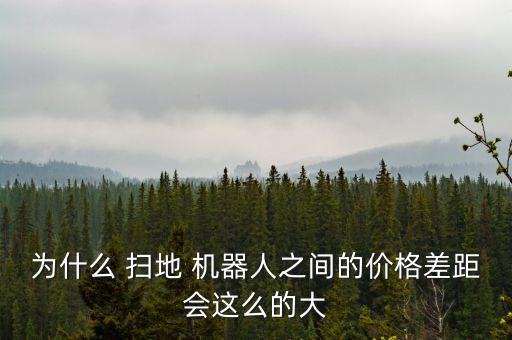 為什么 掃地 機(jī)器人之間的價(jià)格差距會這么的大