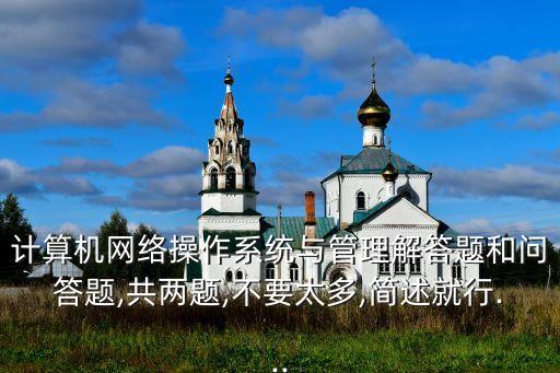 計(jì)算機(jī)網(wǎng)絡(luò)操作系統(tǒng)與管理解答題和問答題,共兩題,不要太多,簡述就行...