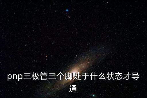 pnp三極管三個(gè)腳處于什么狀態(tài)才導(dǎo)通