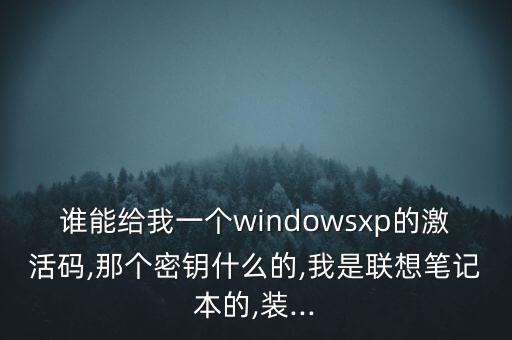 誰能給我一個windowsxp的激活碼,那個密鑰什么的,我是聯(lián)想筆記本的,裝...