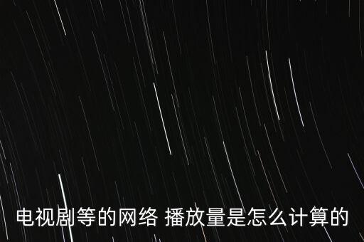電視劇等的網(wǎng)絡(luò) 播放量是怎么計算的