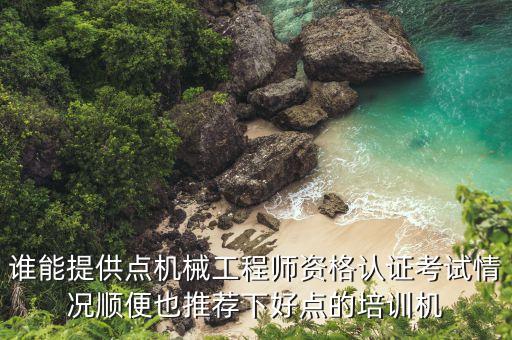 誰(shuí)能提供點(diǎn)機(jī)械工程師資格認(rèn)證考試情況順便也推薦下好點(diǎn)的培訓(xùn)機(jī)