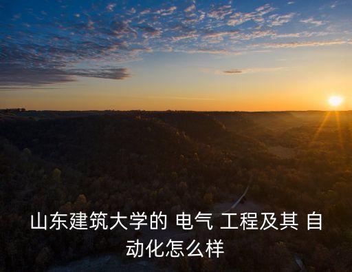山東建筑大學的 電氣 工程及其 自動化怎么樣