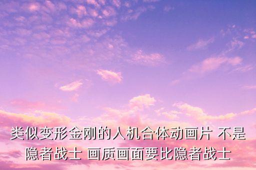 類似變形金剛的人機合體動畫片 不是隱者戰(zhàn)士 畫質畫面要比隱者戰(zhàn)士