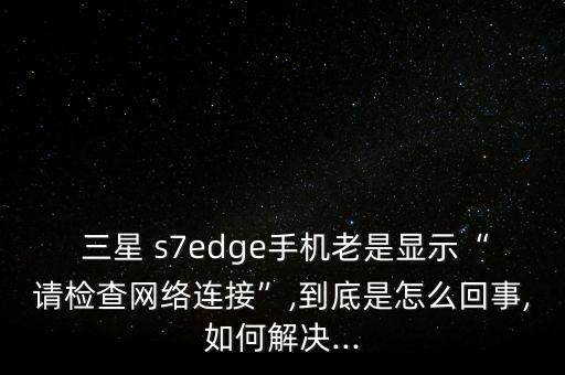  三星 s7edge手機(jī)老是顯示“請(qǐng)檢查網(wǎng)絡(luò)連接”,到底是怎么回事,如何解決...
