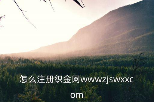 怎么注冊(cè)織金網(wǎng)wwwzjswxxcom