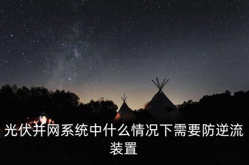 防逆流裝置，光伏并網(wǎng)系統(tǒng)中什么情況下需要防逆流裝置