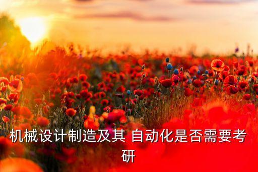 機械設(shè)計制造及其 自動化是否需要考研