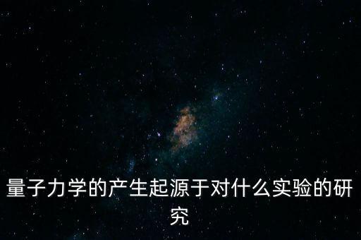 量子力學(xué)發(fā)展史，量子力學(xué)的產(chǎn)生起源于對(duì)什么實(shí)驗(yàn)的研究