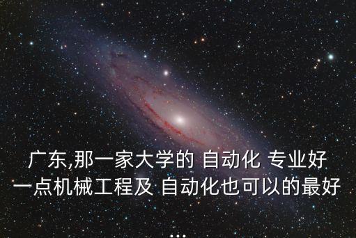 廣東,那一家大學(xué)的 自動化 專業(yè)好一點機(jī)械工程及 自動化也可以的最好...