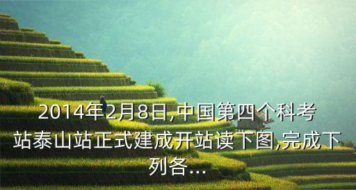 2014年2月8日,中國(guó)第四個(gè)科考站泰山站正式建成開站讀下圖,完成下列各...