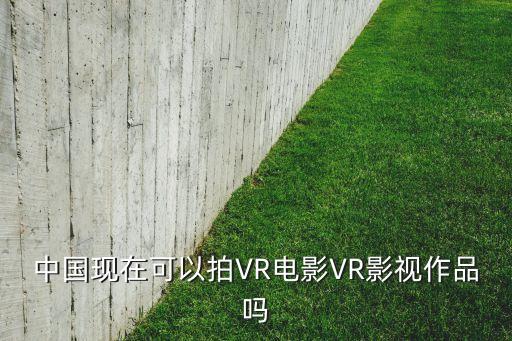 中國現(xiàn)在可以拍VR電影VR影視作品嗎
