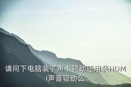 請(qǐng)問下電腦裝了聲卡驅(qū)動(dòng)還用裝HDMI聲音驅(qū)動(dòng)么
