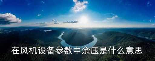 在風(fēng)機(jī)設(shè)備參數(shù)中余壓是什么意思