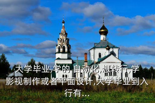 大學畢業(yè),學的 自動化,想轉行,學影視制作或者平面設計,大學畢業(yè)到入行有...