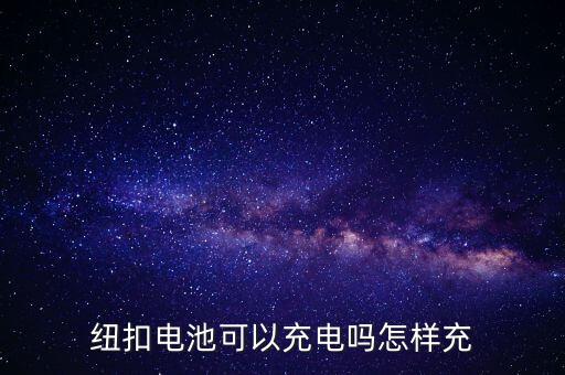 紐扣電池怎么充電，紐扣電池可以充電嗎怎樣充