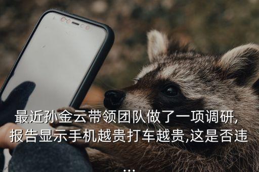 最近孫金云帶領(lǐng)團隊做了一項調(diào)研, 報告顯示手機越貴打車越貴,這是否違...