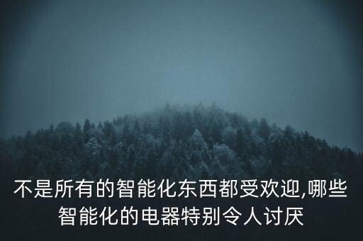 不是所有的智能化東西都受歡迎,哪些智能化的電器特別令人討厭