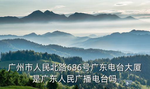 廣州市人民北路686號(hào)廣東電臺(tái)大廈是廣東人民廣播電臺(tái)嗎