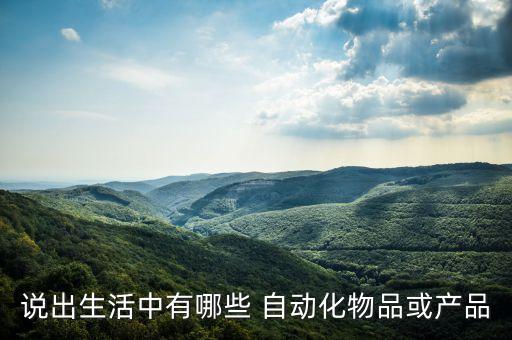 說出生活中有哪些 自動化物品或產(chǎn)品