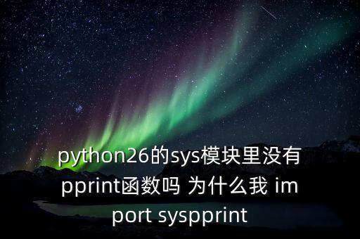 pprint，python26的sys模塊里沒(méi)有pprint函數(shù)嗎 為什么我 import syspprint