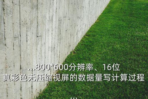 ...800*600分辨率、16位真彩色無壓縮視屏的數(shù)據(jù)量寫計算過程...