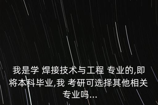 我是學(xué) 焊接技術(shù)與工程 專業(yè)的,即將本科畢業(yè),我 考研可選擇其他相關(guān) 專業(yè)嗎...