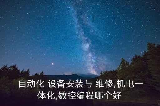  自動化 設備安裝與 維修,機電一體化,數(shù)控編程哪個好