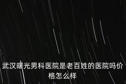 武漢曙光男科醫(yī)院是老百姓的醫(yī)院?jiǎn)醿r(jià)格怎么樣