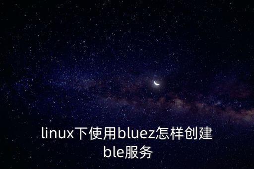 bluez，linux下使用bluez怎樣創(chuàng)建 ble服務(wù)