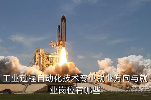 工業(yè)過程自動化技術(shù)專業(yè)就業(yè)方向與就業(yè)崗位有哪些