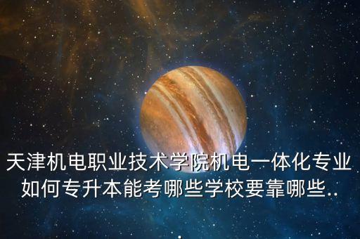 天津機(jī)電職業(yè)技術(shù)學(xué)院機(jī)電一體化專業(yè)如何專升本能考哪些學(xué)校要靠哪些...