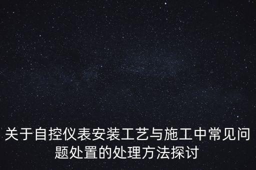 關(guān)于自控儀表安裝工藝與施工中常見問題處置的處理方法探討